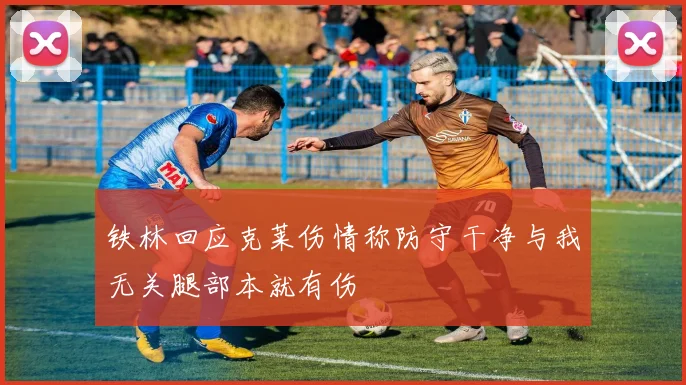 铁林回应克莱伤情称防守干净与我无关腿部本就有伤