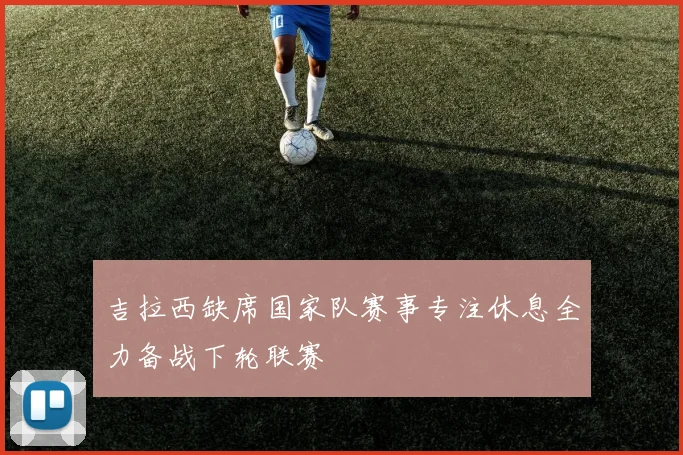 吉拉西缺席国家队赛事专注休息全力备战下轮联赛