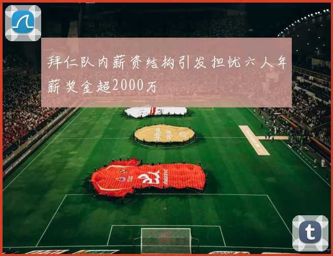 拜仁队内薪资结构引发担忧六人年薪奖金超2000万