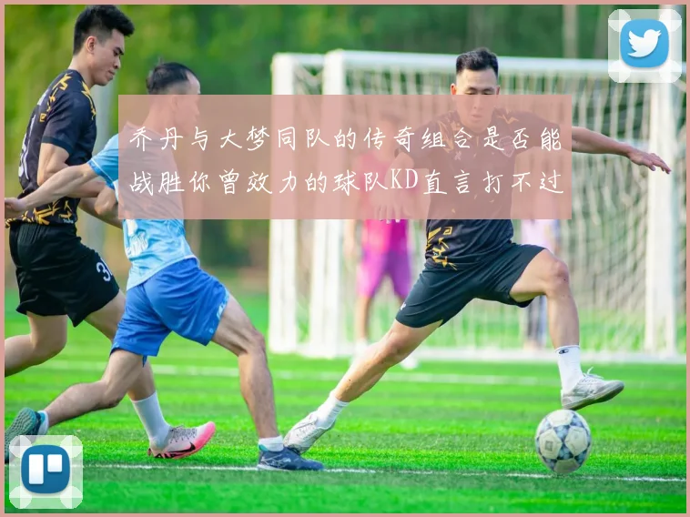 乔丹与大梦同队的传奇组合是否能战胜你曾效力的球队KD直言打不过实在太疯狂