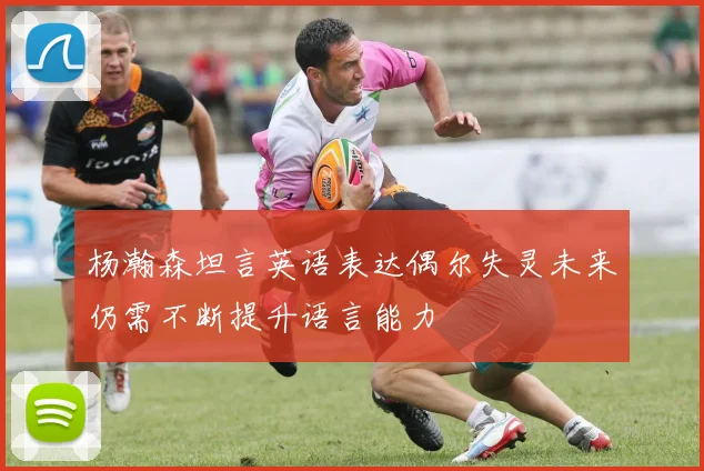 杨瀚森坦言英语表达偶尔失灵未来仍需不断提升语言能力