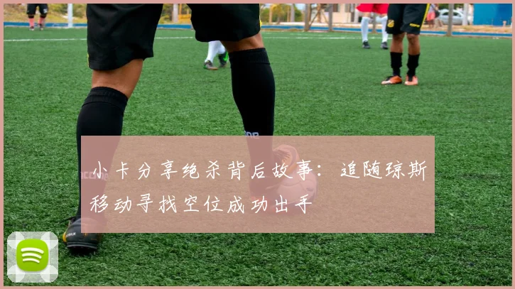 小卡分享绝杀背后故事：追随琼斯移动寻找空位成功出手