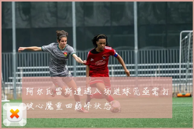 阿尔瓦雷斯遭遇八场进球荒亟需打破心魔重回巅峰状态