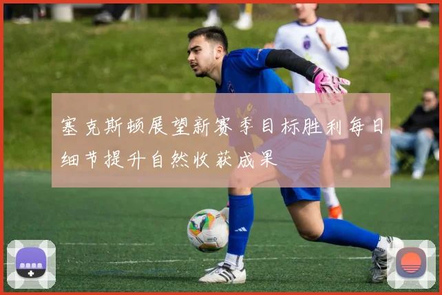 塞克斯顿展望新赛季目标胜利每日细节提升自然收获成果