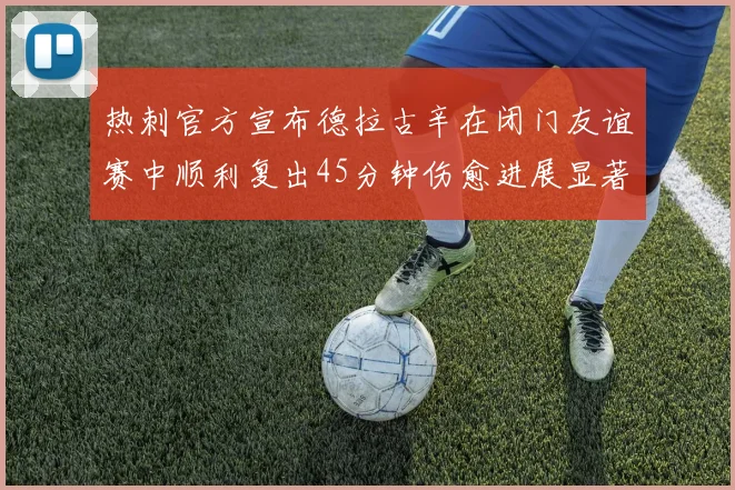 热刺官方宣布德拉古辛在闭门友谊赛中顺利复出45分钟伤愈进展显著