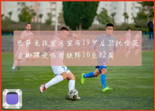 巴萨竞技官方宣布19岁后卫托伦茨左脚踝受伤将缺阵10至12周