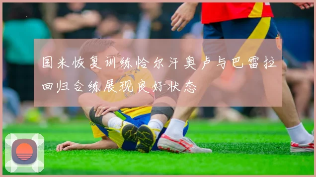 国米恢复训练恰尔汗奥卢与巴雷拉回归合练展现良好状态