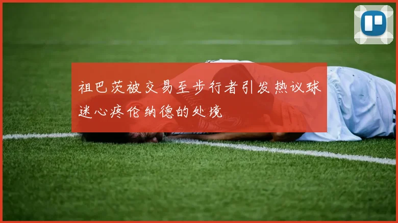 祖巴茨被交易至步行者引发热议球迷心疼伦纳德的处境