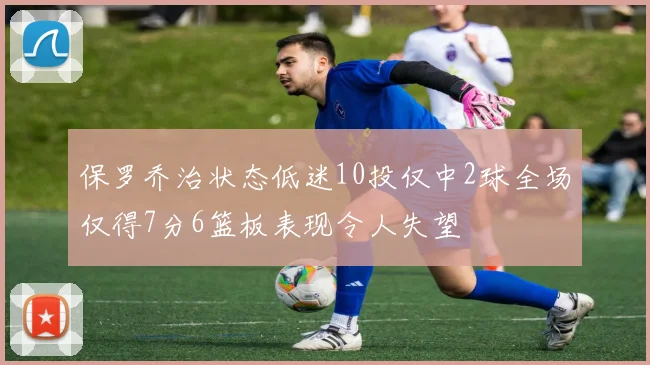 保罗乔治状态低迷10投仅中2球全场仅得7分6篮板表现令人失望