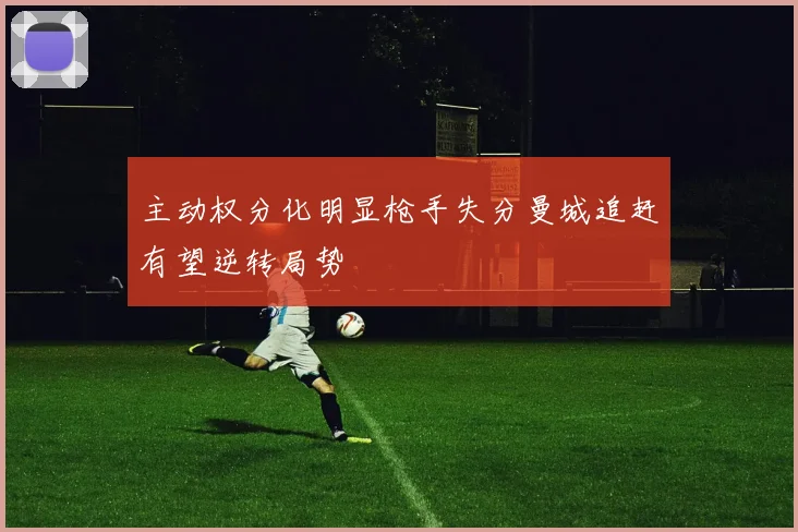 主动权分化明显枪手失分曼城追赶有望逆转局势