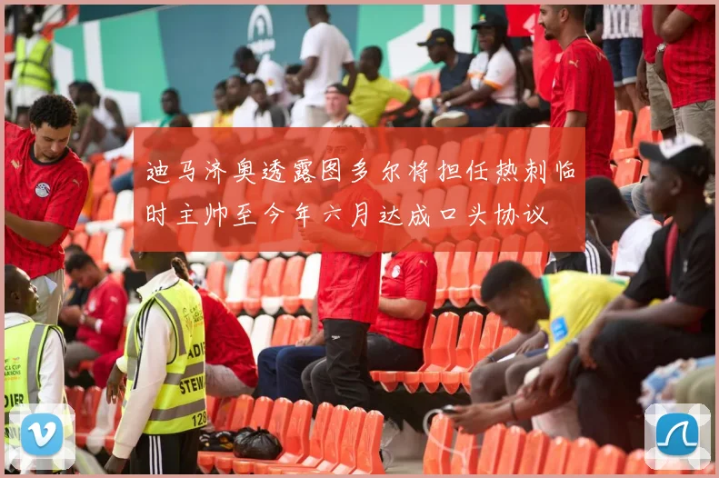 迪马济奥透露图多尔将担任热刺临时主帅至今年六月达成口头协议