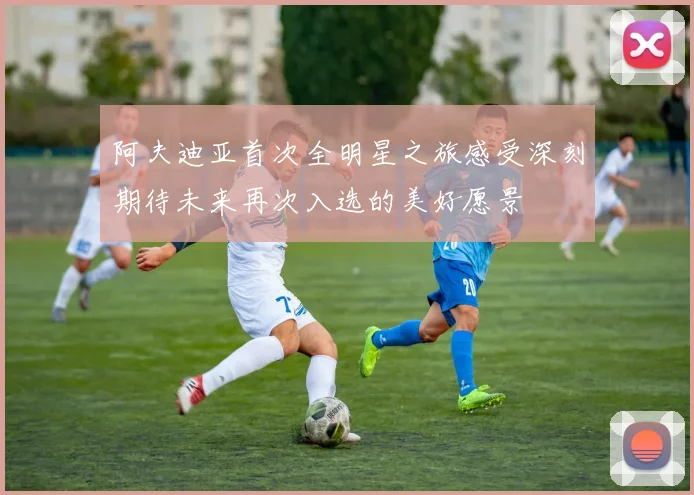 阿夫迪亚首次全明星之旅感受深刻期待未来再次入选的美好愿景