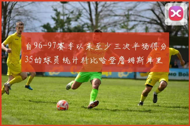 自96-97赛季以来至少三次半场得分35的球员统计科比哈登詹姆斯库里均在列