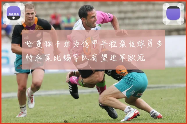 哈曼称卡尔为德甲半程最佳球员多特和莱比锡等队有望进军欧冠