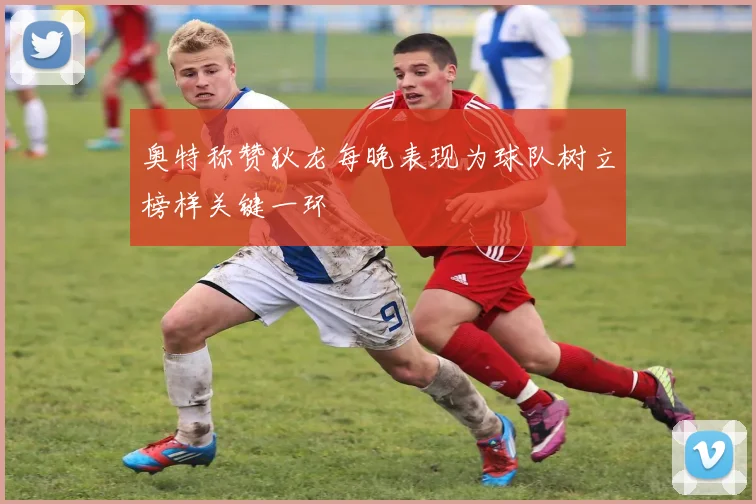 奥特称赞狄龙每晚表现为球队树立榜样关键一环