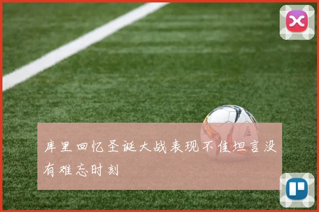库里回忆圣诞大战表现不佳坦言没有难忘时刻