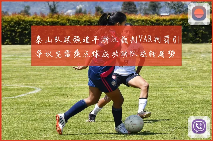 泰山队顽强追平浙江裁判VAR判罚引争议克雷桑点球成功助队逆转局势