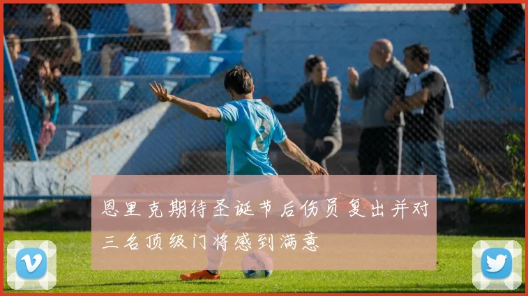 恩里克期待圣诞节后伤员复出并对三名顶级门将感到满意