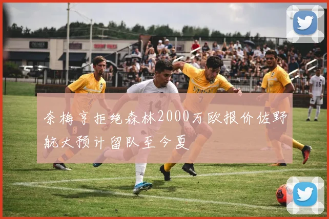 奈梅亨拒绝森林2000万欧报价佐野航大预计留队至今夏