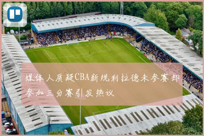 媒体人质疑CBA新规利拉德未参赛却参加三分赛引发热议