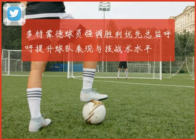 多特蒙德球员强调胜利优先总监呼吁提升球队表现与技战术水平