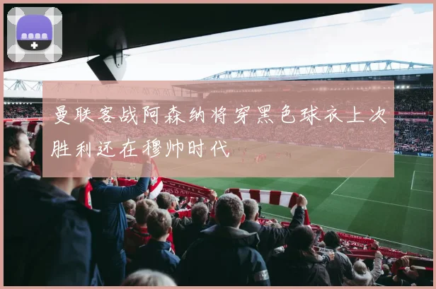 曼联客战阿森纳将穿黑色球衣上次胜利还在穆帅时代