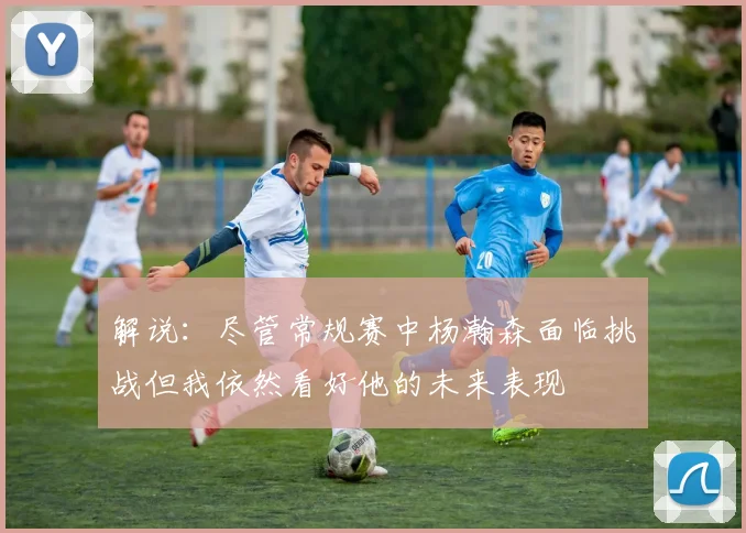 解说：尽管常规赛中杨瀚森面临挑战但我依然看好他的未来表现