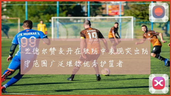 兰德尔赞麦丹在联防中表现突出防守范围广泛堪称优秀护筐者