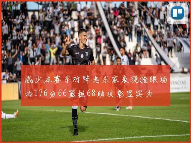 威少本赛季对阵老东家表现抢眼场均176分66篮板68助攻彰显实力