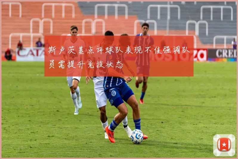斯卢茨基点评球队表现不佳强调队员需提升竞技状态