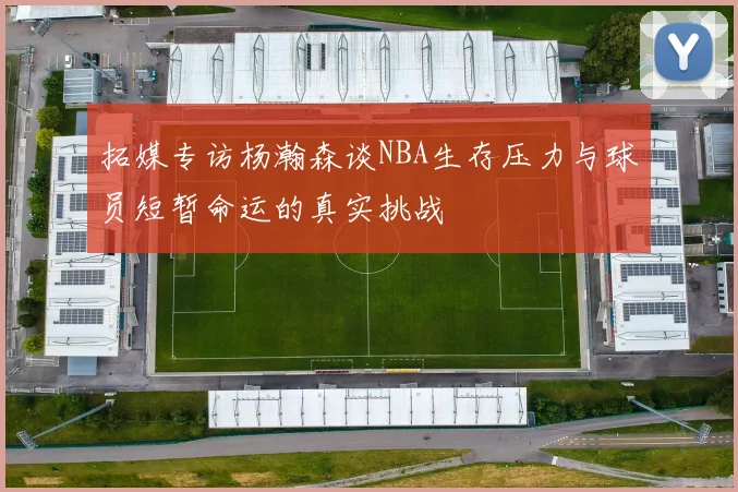 拓媒专访杨瀚森谈NBA生存压力与球员短暂命运的真实挑战