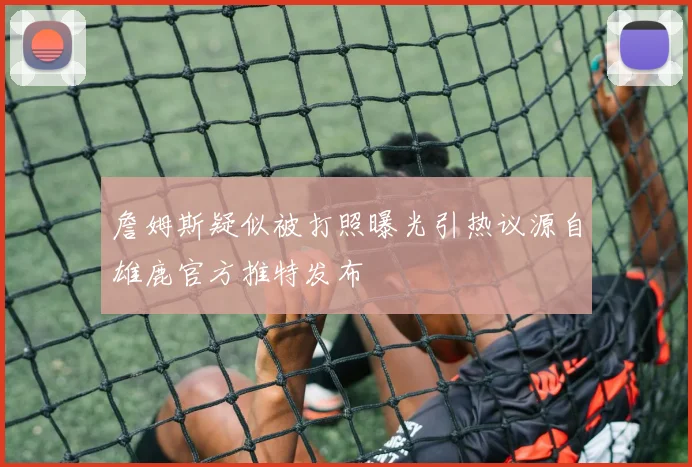 詹姆斯疑似被打照曝光引热议源自雄鹿官方推特发布
