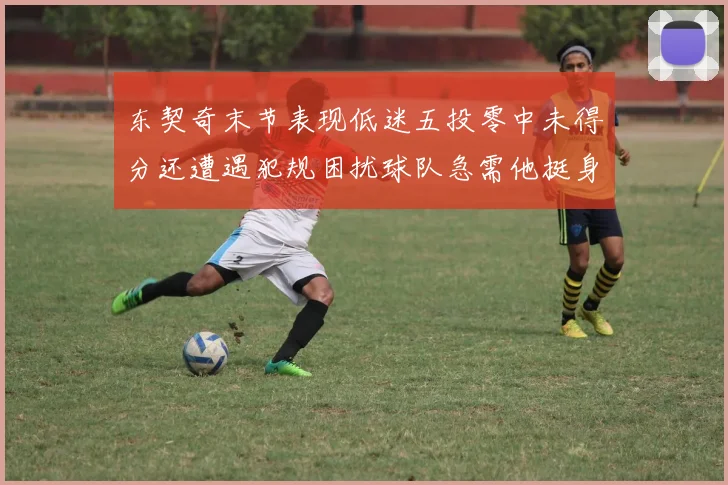 东契奇末节表现低迷五投零中未得分还遭遇犯规困扰球队急需他挺身而出