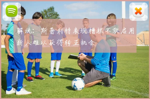 解说：斯普利特表现糟糕不敢启用新人难以获得转正机会
