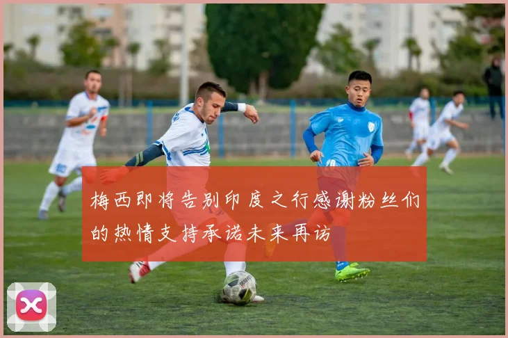 梅西即将告别印度之行感谢粉丝们的热情支持承诺未来再访