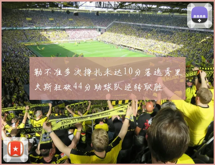 勒不准多次挣扎未达10分落选秀里夫斯狂砍44分助球队逆转取胜