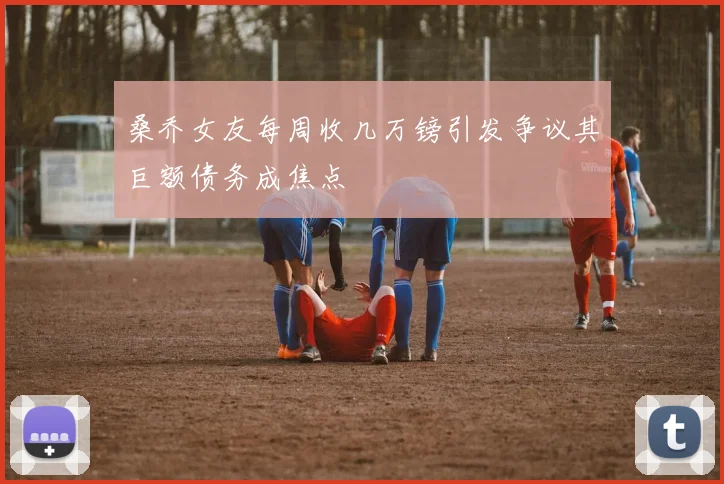 桑乔女友每周收几万镑引发争议其巨额债务成焦点