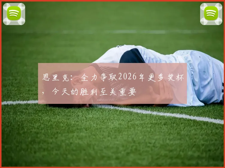 恩里克：全力争取2026年更多奖杯，今天的胜利至关重要