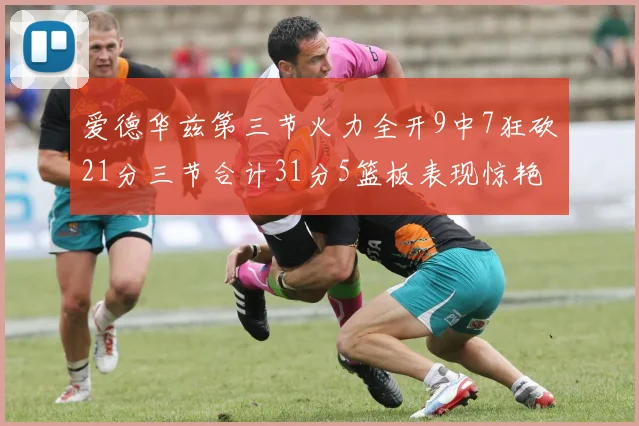 爱德华兹第三节火力全开9中7狂砍21分三节合计31分5篮板表现惊艳