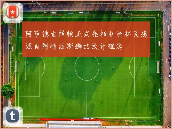 阿萨德吉祥物正式亮相非洲杯灵感源自阿特拉斯狮的设计理念