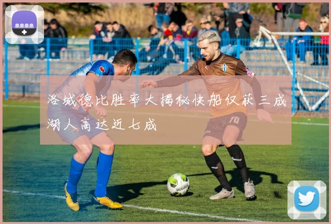 洛城德比胜率大揭秘快船仅获三成湖人高达近七成