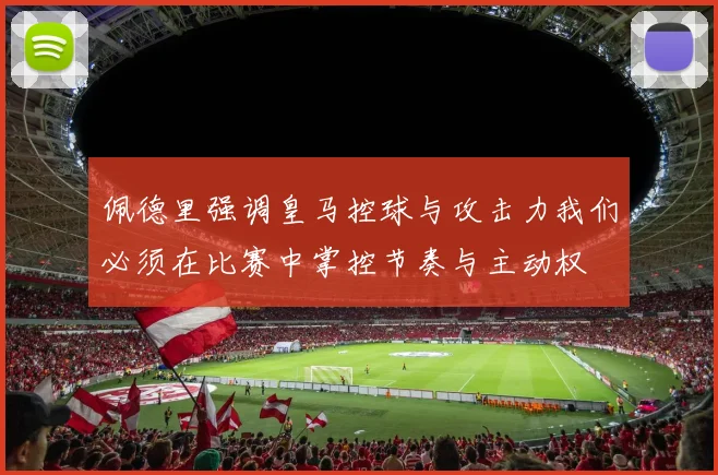 佩德里强调皇马控球与攻击力我们必须在比赛中掌控节奏与主动权